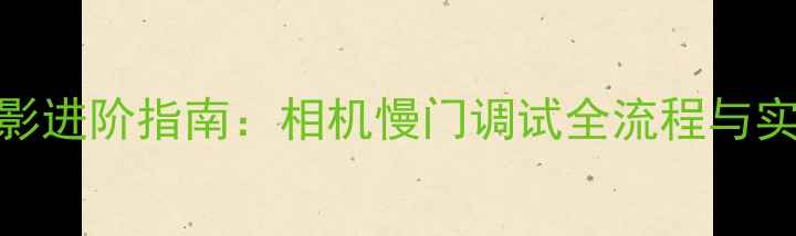 图片 数码摄影进阶指南：相机慢门调试全流程与实战技巧