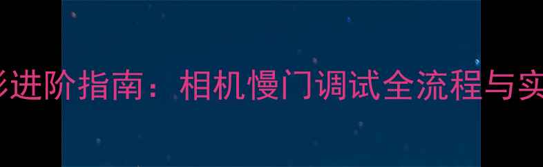 图片 数码摄影进阶指南：相机慢门调试全流程与实战技巧1