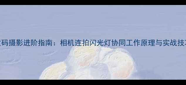 图片 数码摄影进阶指南：相机连拍闪光灯协同工作原理与实战技巧