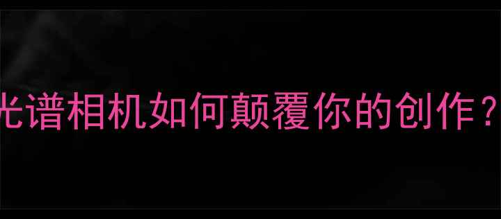 图片 数码摄影黑科技！光谱相机如何颠覆你的创作？附保姆级使用攻略