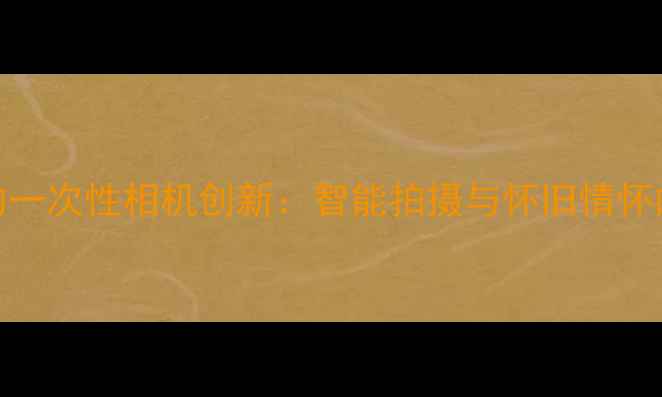 图片 数码时代的一次性相机创新：智能拍摄与怀旧情怀的完美融合