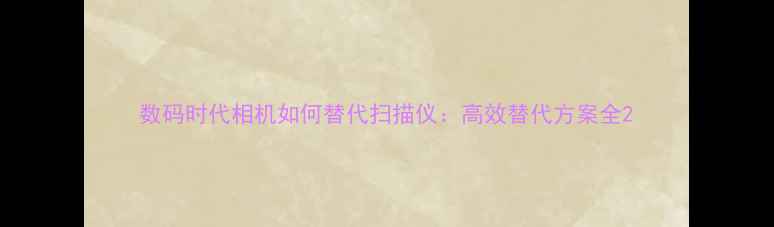 图片 数码时代相机如何替代扫描仪：高效替代方案全2