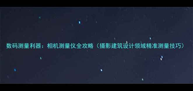 图片 数码测量利器：相机测量仪全攻略（摄影建筑设计领域精准测量技巧）