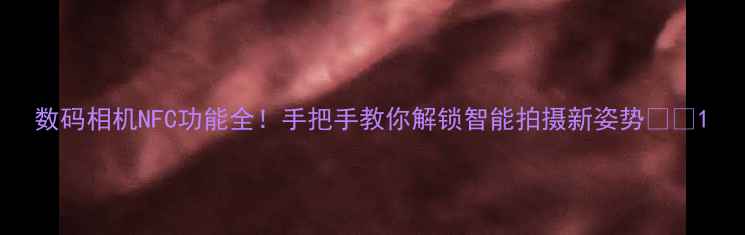 图片 数码相机NFC功能全！手把手教你解锁智能拍摄新姿势📸✨1