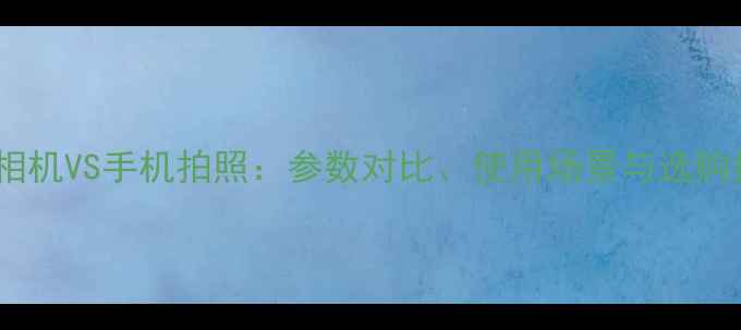 图片 数码相机VS手机拍照：参数对比、使用场景与选购指南1
