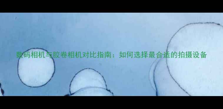 图片 数码相机与胶卷相机对比指南：如何选择最合适的拍摄设备