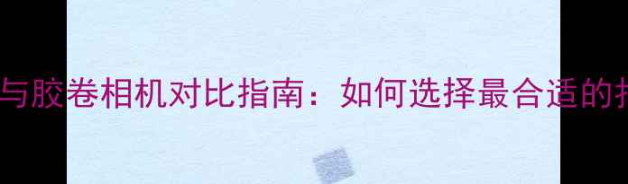 图片 数码相机与胶卷相机对比指南：如何选择最合适的拍摄设备2