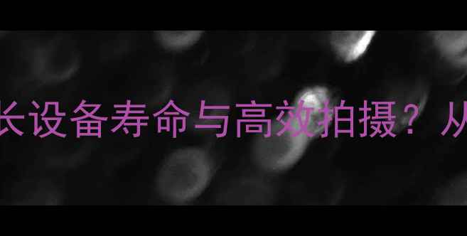 图片 数码相机使用技巧：如何延长设备寿命与高效拍摄？从清洁保养到功能升级全攻略