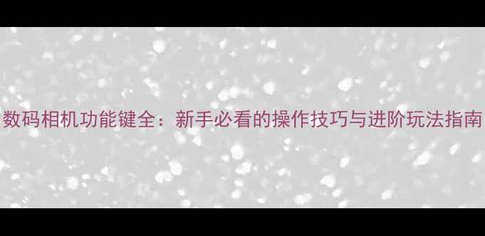 图片 数码相机功能键全：新手必看的操作技巧与进阶玩法指南