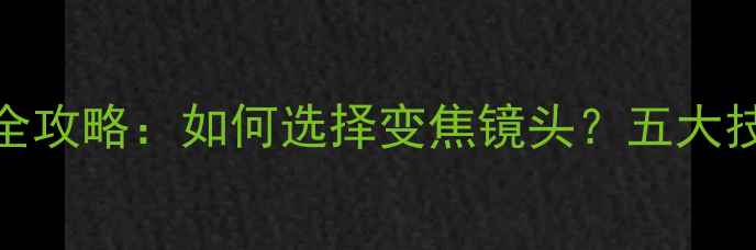 图片 数码相机变焦全攻略：如何选择变焦镜头？五大技巧与常见误区