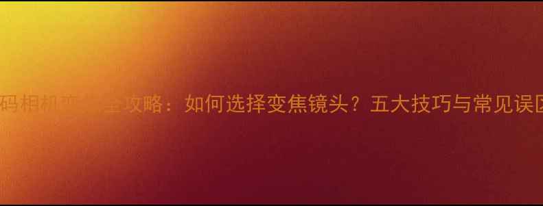图片 数码相机变焦全攻略：如何选择变焦镜头？五大技巧与常见误区2