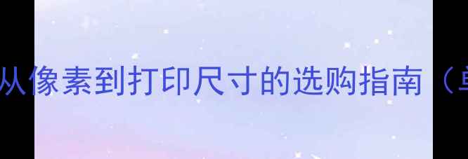 图片 数码相机图像尺寸全：从像素到打印尺寸的选购指南（单反微单卡片机适用）1