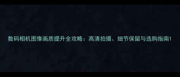 图片 数码相机图像画质提升全攻略：高清拍摄、细节保留与选购指南1