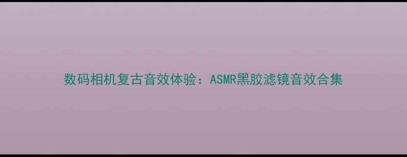 图片 数码相机复古音效体验：ASMR黑胶滤镜音效合集