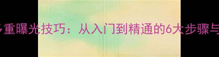 图片 数码相机多重曝光技巧：从入门到精通的6大步骤与实战案例2