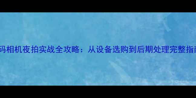 图片 数码相机夜拍实战全攻略：从设备选购到后期处理完整指南1