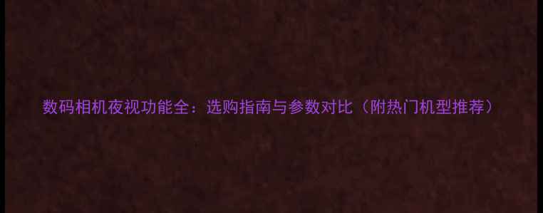 图片 数码相机夜视功能全：选购指南与参数对比（附热门机型推荐）