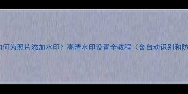 图片 数码相机如何为照片添加水印？高清水印设置全教程（含自动识别和防伪技巧）1