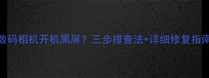 图片 数码相机开机黑屏？三步排查法+详细修复指南