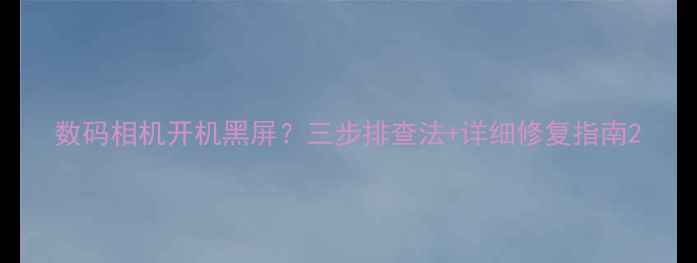 图片 数码相机开机黑屏？三步排查法+详细修复指南2