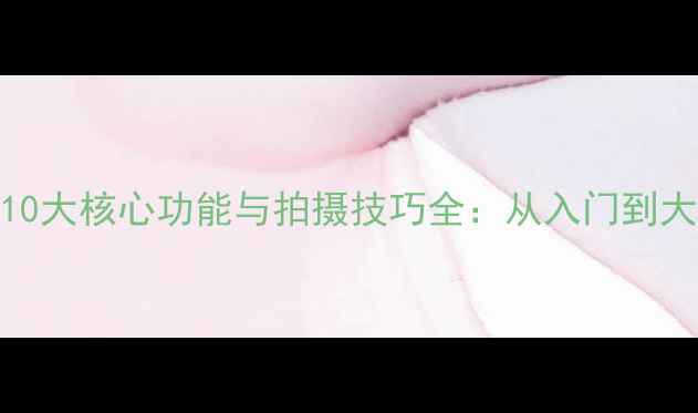 图片 数码相机必知10大核心功能与拍摄技巧全：从入门到大师的进阶指南