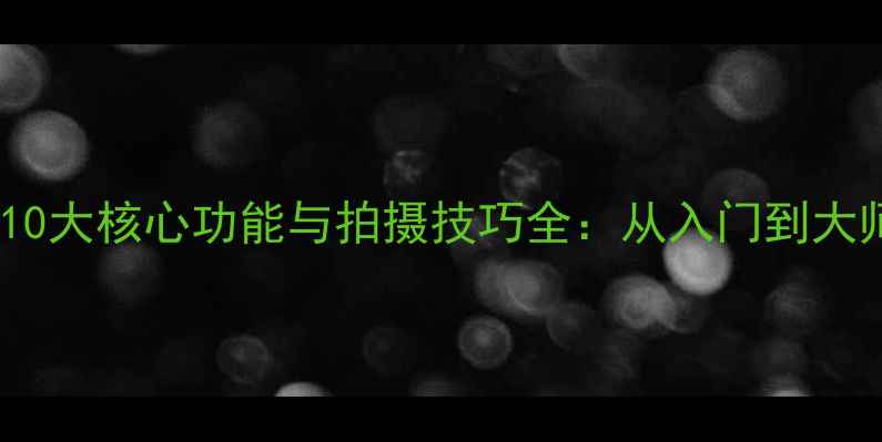 数码相机必知10大核心功能与拍摄技巧全从入门到大师的进阶指南