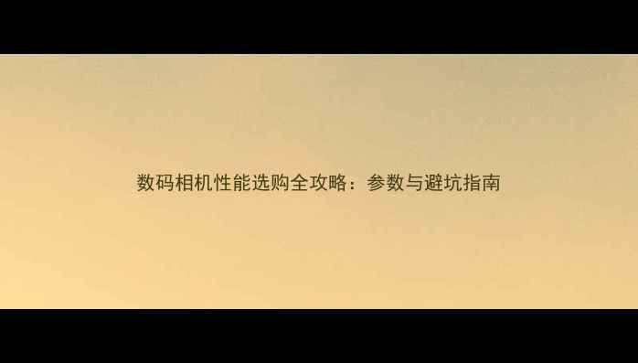 图片 数码相机性能选购全攻略：参数与避坑指南