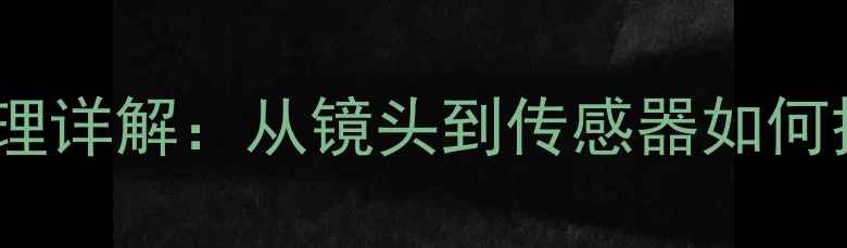 图片 数码相机成像原理详解：从镜头到传感器如何捕捉清晰画面？1