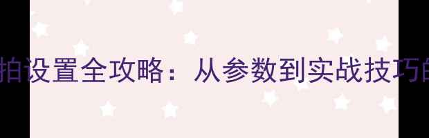 图片 数码相机抓拍设置全攻略：从参数到实战技巧的完整指南1