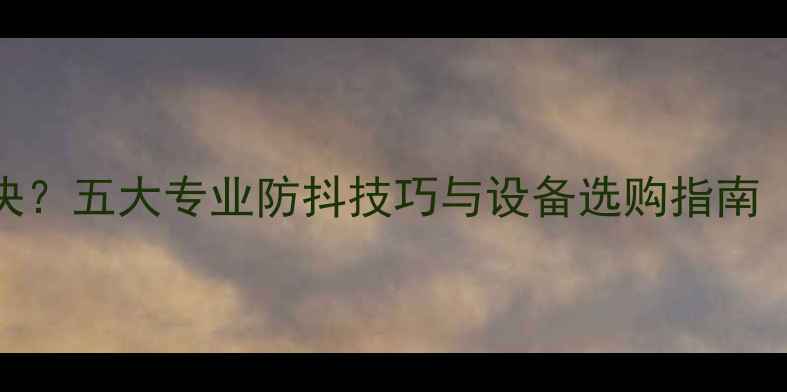 图片 数码相机抖动如何解决？五大专业防抖技巧与设备选购指南（含稳定器使用实测）