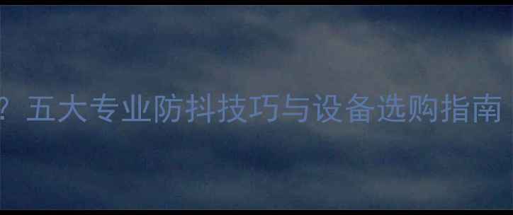 图片 数码相机抖动如何解决？五大专业防抖技巧与设备选购指南（含稳定器使用实测）1