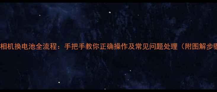 图片 数码相机换电池全流程：手把手教你正确操作及常见问题处理（附图解步骤）2
