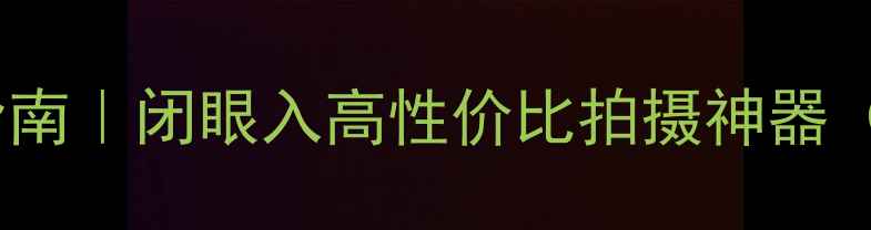 图片 数码相机推荐指南｜闭眼入高性价比拍摄神器（附避坑攻略）1