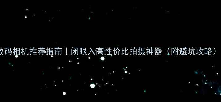 图片 数码相机推荐指南｜闭眼入高性价比拍摄神器（附避坑攻略）2