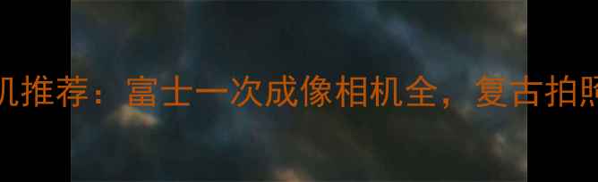 图片 数码相机推荐：富士一次成像相机全，复古拍照新体验