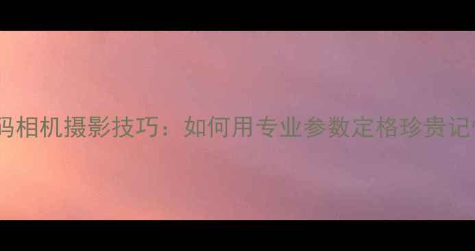 图片 数码相机摄影技巧：如何用专业参数定格珍贵记忆1