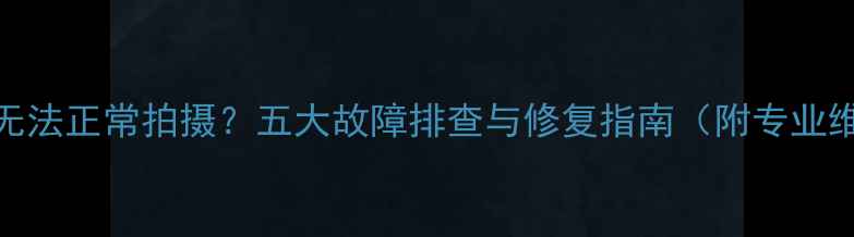 图片 数码相机无法正常拍摄？五大故障排查与修复指南（附专业维修建议）