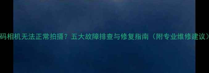 图片 数码相机无法正常拍摄？五大故障排查与修复指南（附专业维修建议）1