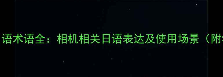 图片 数码相机日语术语全：相机相关日语表达及使用场景（附学习资源）