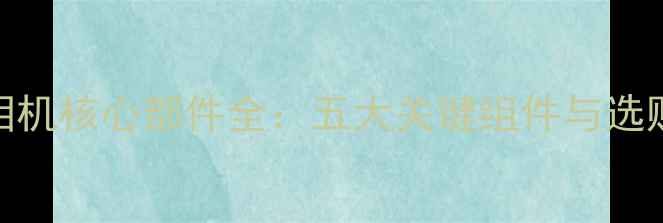 图片 数码相机核心部件全：五大关键组件与选购指南