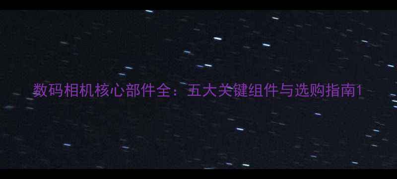 图片 数码相机核心部件全：五大关键组件与选购指南1