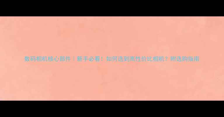 图片 数码相机核心部件｜新手必看！如何选到高性价比相机？附选购指南