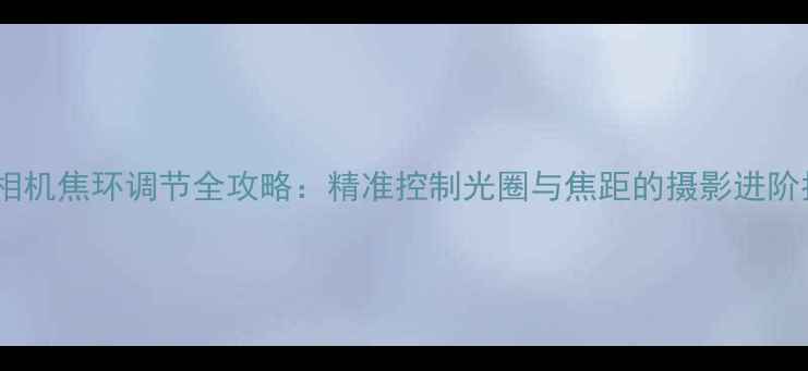 图片 数码相机焦环调节全攻略：精准控制光圈与焦距的摄影进阶指南1