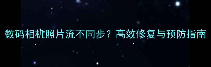 图片 数码相机照片流不同步？高效修复与预防指南