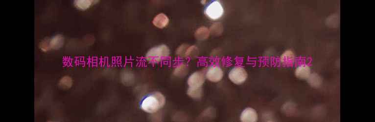 图片 数码相机照片流不同步？高效修复与预防指南2