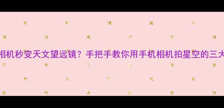 图片 数码相机秒变天文望远镜？手把手教你用手机相机拍星空的三大秘籍