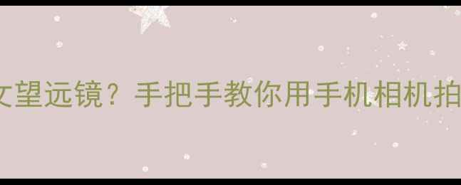 图片 数码相机秒变天文望远镜？手把手教你用手机相机拍星空的三大秘籍2
