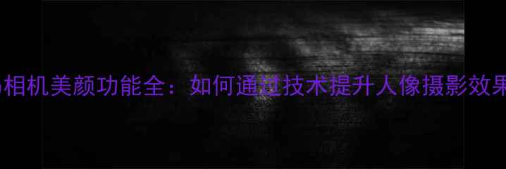 图片 数码相机美颜功能全：如何通过技术提升人像摄影效果？2
