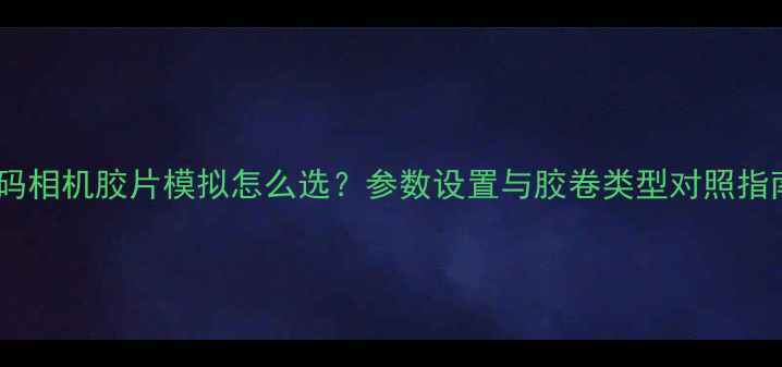 图片 数码相机胶片模拟怎么选？参数设置与胶卷类型对照指南1
