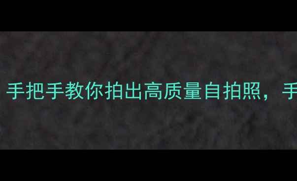 图片 数码相机自拍全攻略：手把手教你拍出高质量自拍照，手机摄影技巧也适用！2